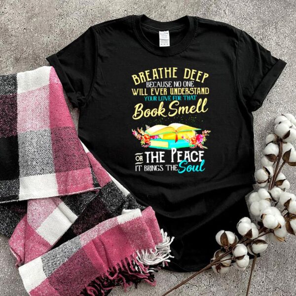 Breathe deep because no one will ever understand book smell the peace it brings the soul flower hoodie, sweater, longsleeve, shirt v-neck, t-shirt
