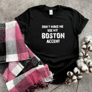 Don’t make me use my boston accent shirt