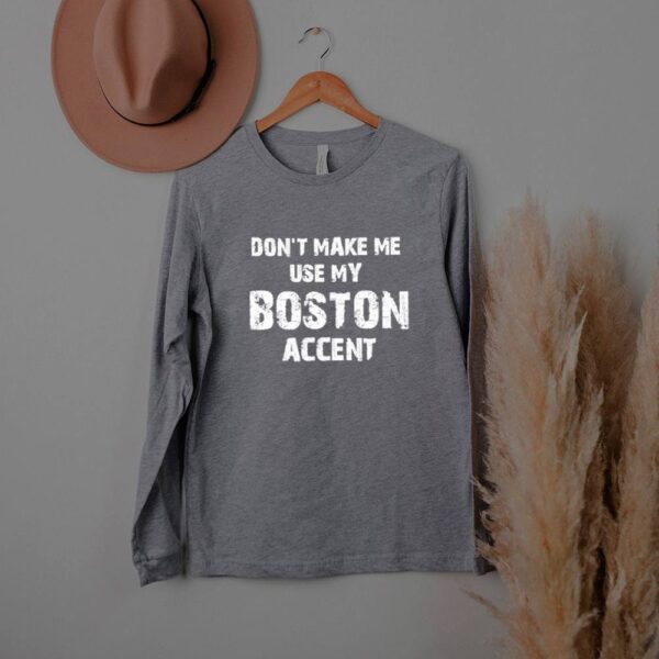 Don’t make me use my boston accent shirt