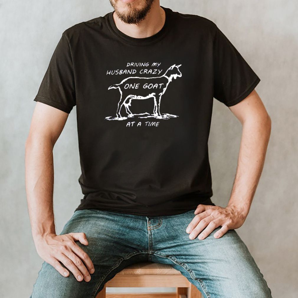Driving my husband crazy one Goat at a time shirt