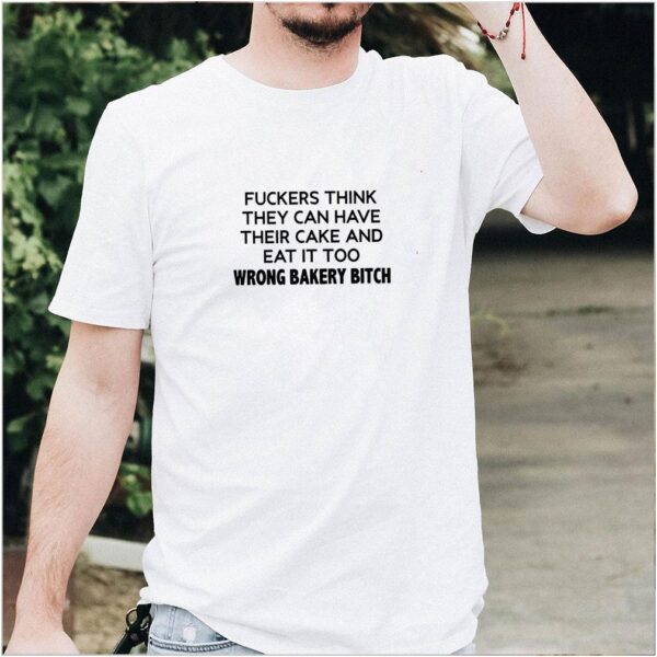 Fuckers think they can have their cake and eat it too wrong bakery bitch shirt