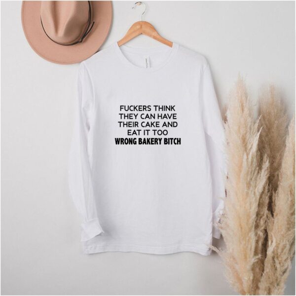 Fuckers think they can have their cake and eat it too wrong bakery bitch shirt
