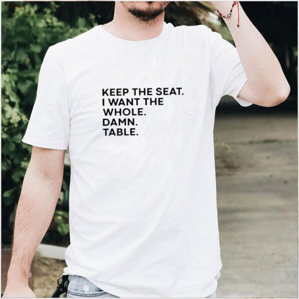 Funny Keep the seat i want the whole damn table hoodie, sweater, longsleeve, shirt v-neck, t-shirt 2