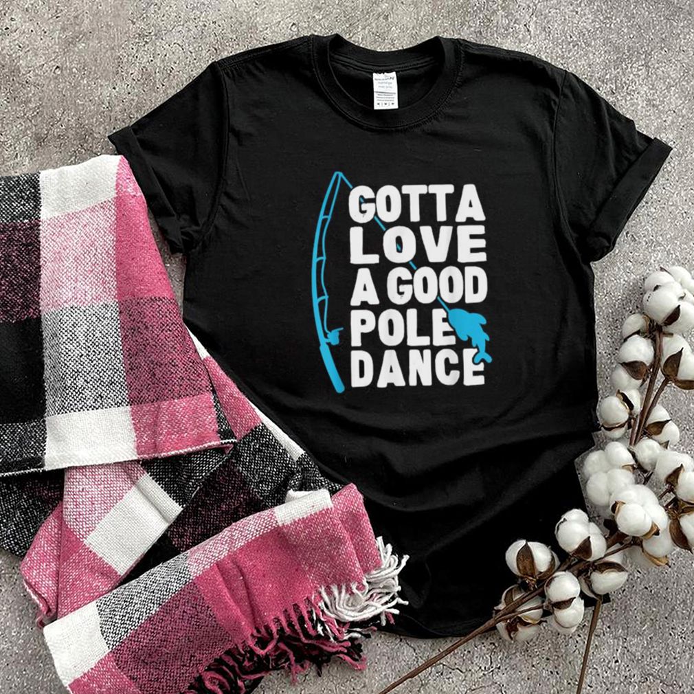 Gotta love a good Pole Dance fishing T Shirt 5 Gotta love a good Pole Dance fishing T Shirt 2 Shirt, hoodie, sweater, long sleeve and tank top