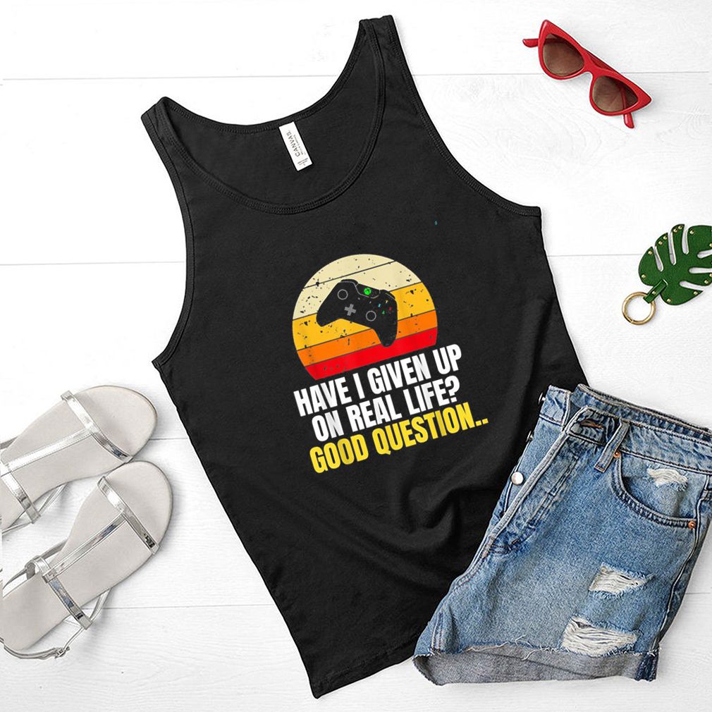 Have I Given Up On Real Life Good Question Shirt 3 Have I Given Up On Real Life Good Question Shirt 2 Shirt, hoodie, sweater, long sleeve and tank top