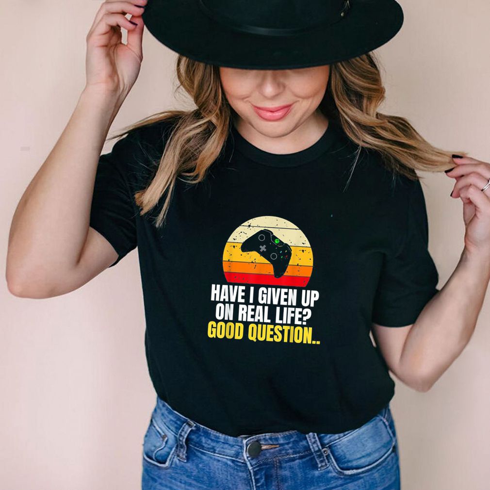 Have I Given Up On Real Life Good Question Shirt 2 Have I Given Up On Real Life Good Question Shirt 3 Shirt, hoodie, sweater, long sleeve and tank top