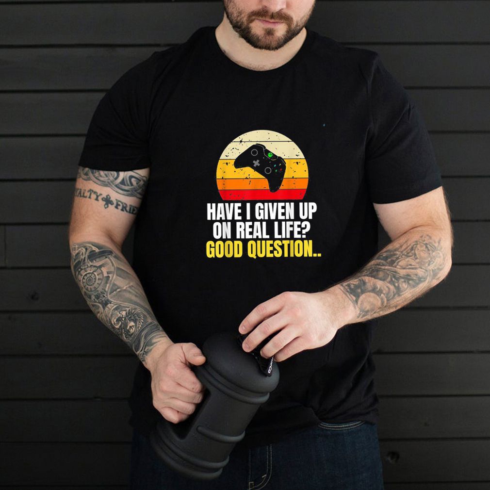 Have I Given Up On Real Life Good Question Shirt 1 Have I Given Up On Real Life Good Question Shirt Shirt, hoodie, sweater, long sleeve and tank top