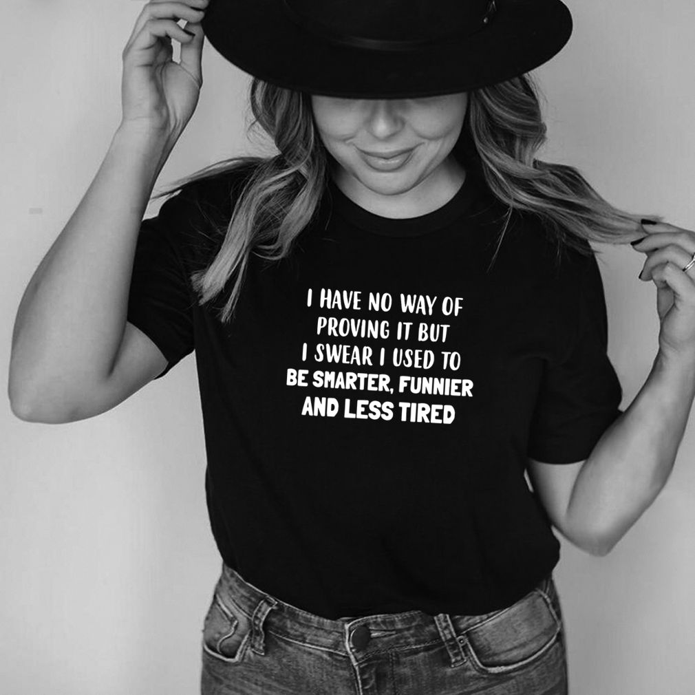 I Have No Way Of Proving It But I Swear I Used To Be Smarter Funnier And Less Tired T shirt