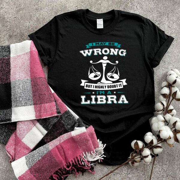 I May Be Wrong But I Highly Doubt It Im A Libra Zodiac T hoodie, sweater, longsleeve, shirt v-neck, t-shirt