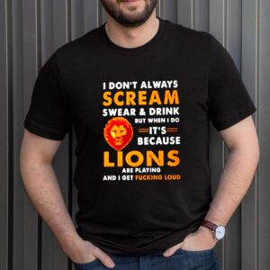 I dont always scream swear and drink but when I do its because lions are playing shirt