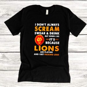 I dont always scream swear and drink but when I do its because lions are playing hoodie, sweater, longsleeve, shirt v-neck, t-shirt