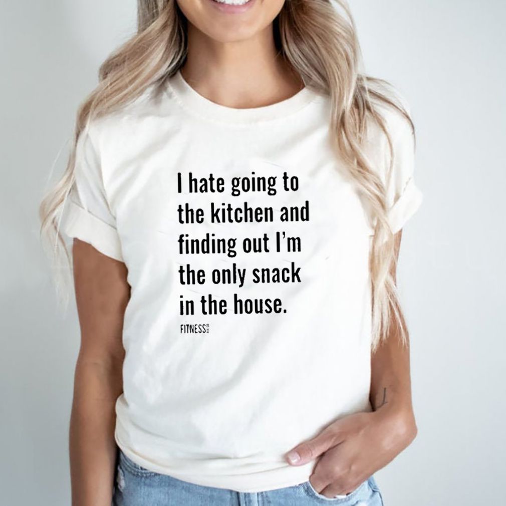 I hate going to the kitchen and finding out I’m the only snack in the house shirt