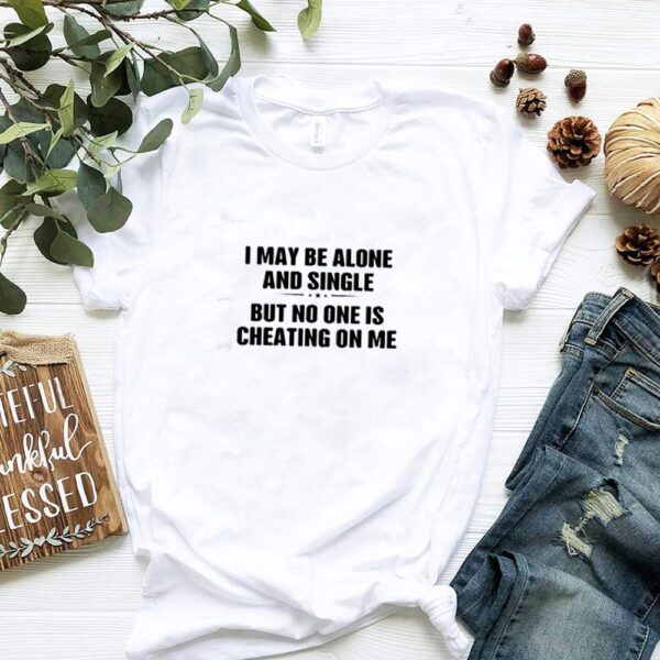 I may be alone and single but no one is cheating on me hoodie, sweater, longsleeve, shirt v-neck, t-shirt