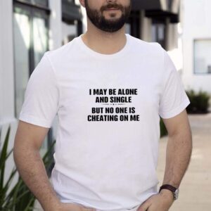 I may be alone and single but no one is cheating on me shirt