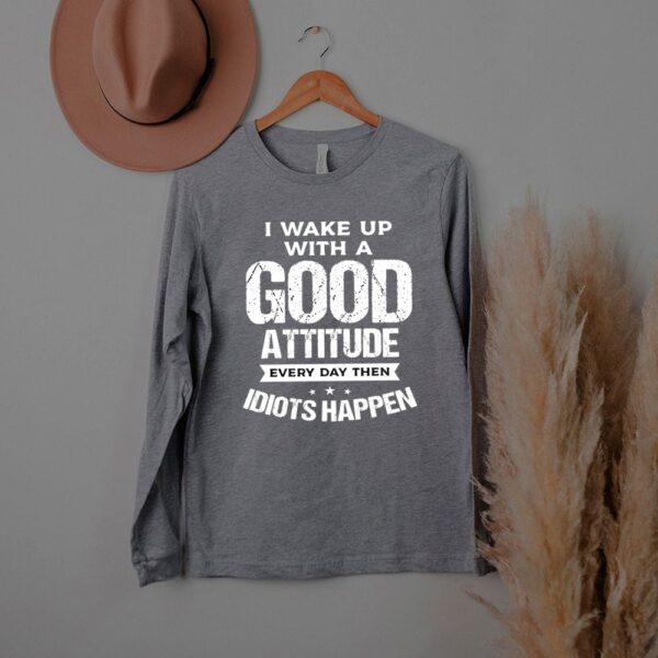 I wake up with a good attitude every day then idiots happen hoodie, sweater, longsleeve, shirt v-neck, t-shirt