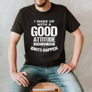 I wake up with a good attitude every day then idiots happen shirt