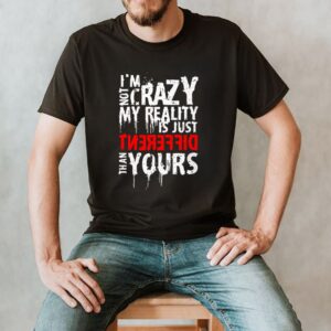 I_m not crazy my reality is just different than yours shirt