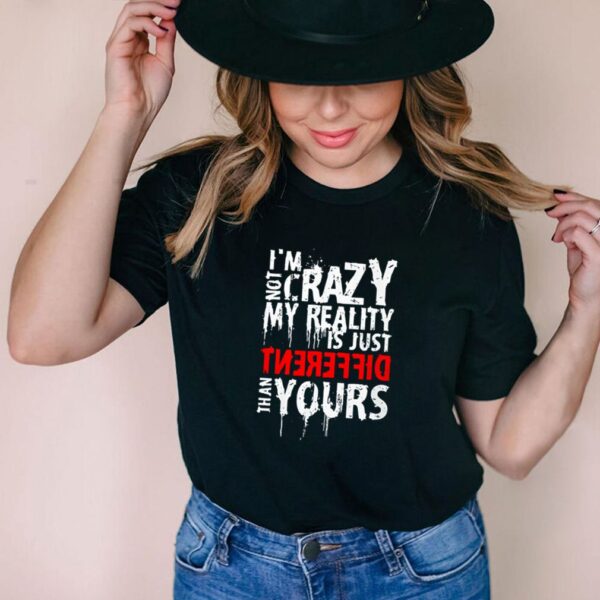 Im not crazy my reality is just different than yours shirt