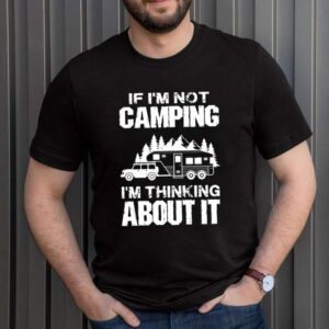 If I'm not camping I'm thinking about it shirt