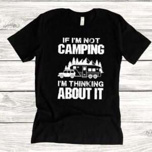 If I'm not camping I'm thinking about it hoodie, sweater, longsleeve, shirt v-neck, t-shirt