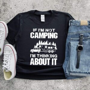 If I'm not camping I'm thinking about it hoodie, sweater, longsleeve, shirt v-neck, t-shirt