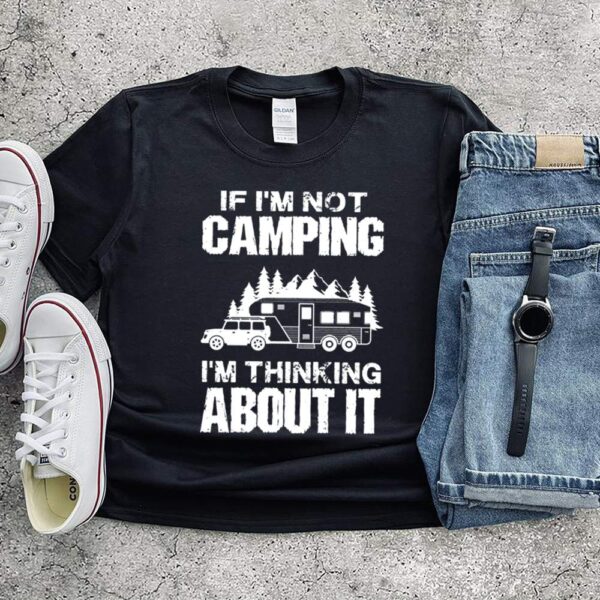 If I’m not camping I’m thinking about it hoodie, sweater, longsleeve, shirt v-neck, t-shirt