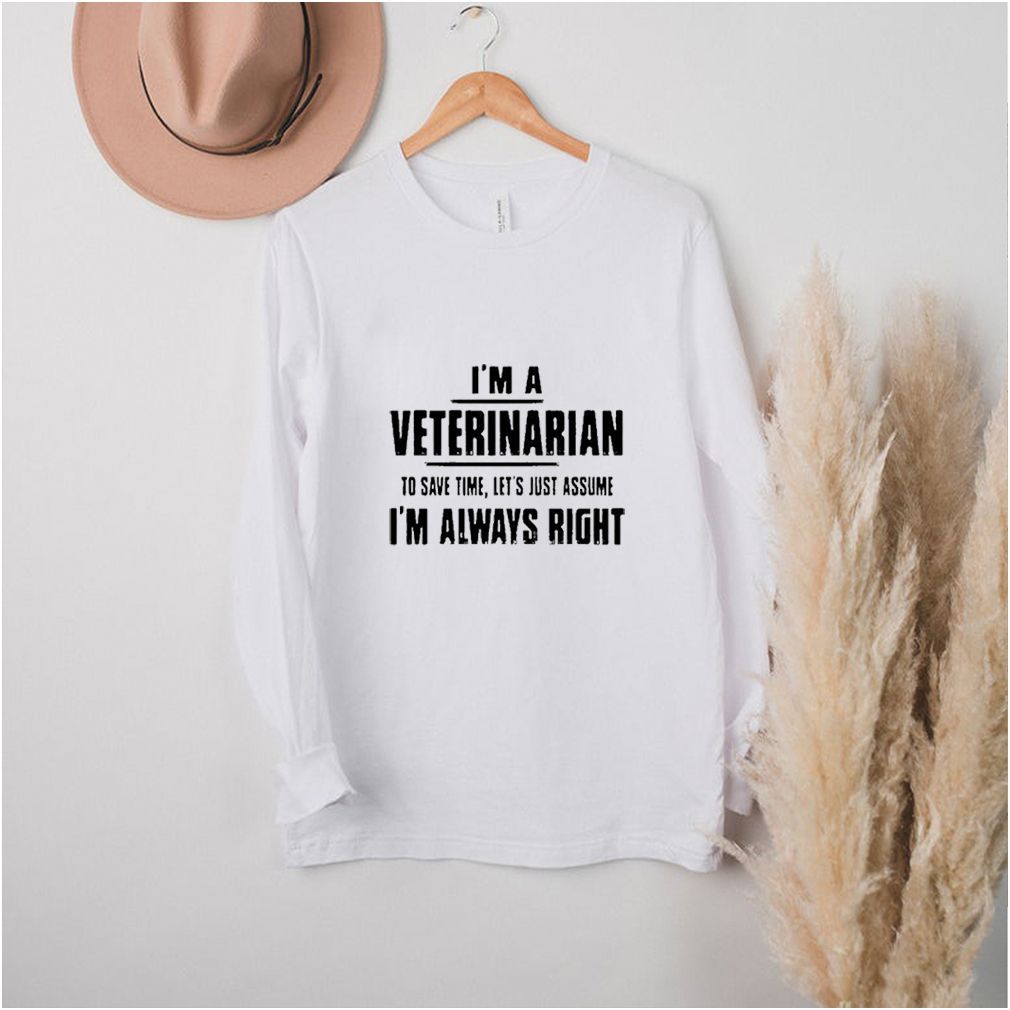 I’m a veterinarian to save time let’s just assume I’m always right shirt