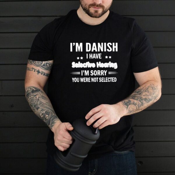 Im danish i have selective hearing im sorry you were not selected shirt