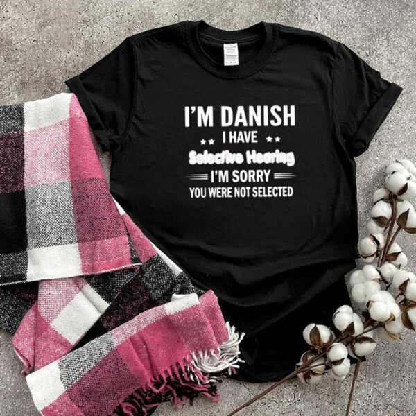 Im danish i have selective hearing im sorry you were not selected shirt