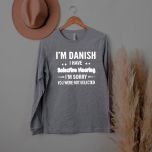 Im danish i have selective hearing im sorry you were not selected shirt