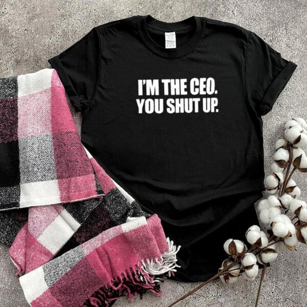 Im the ceo you shut up shirt