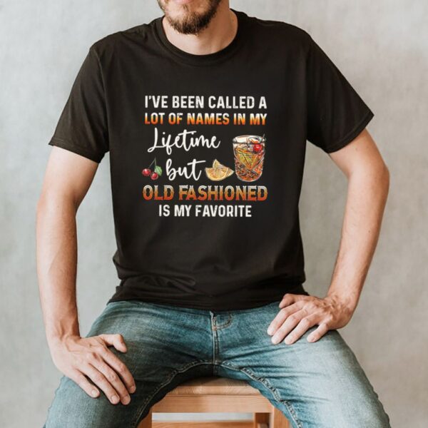 Ive Been Called A Lot Of Names In My Lifetime But Old Fashioned Is My Favorite shirt