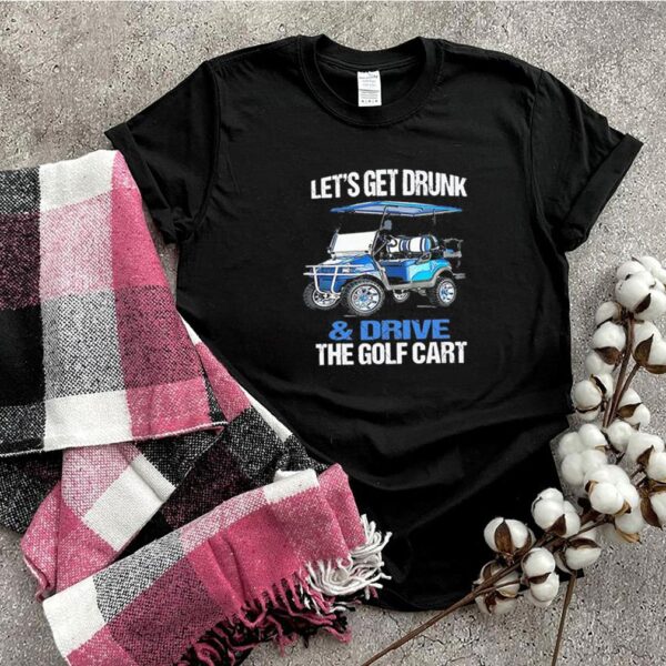 Lets Get Drunk And Drive The Golf Cart hoodie, sweater, longsleeve, shirt v-neck, t-shirt