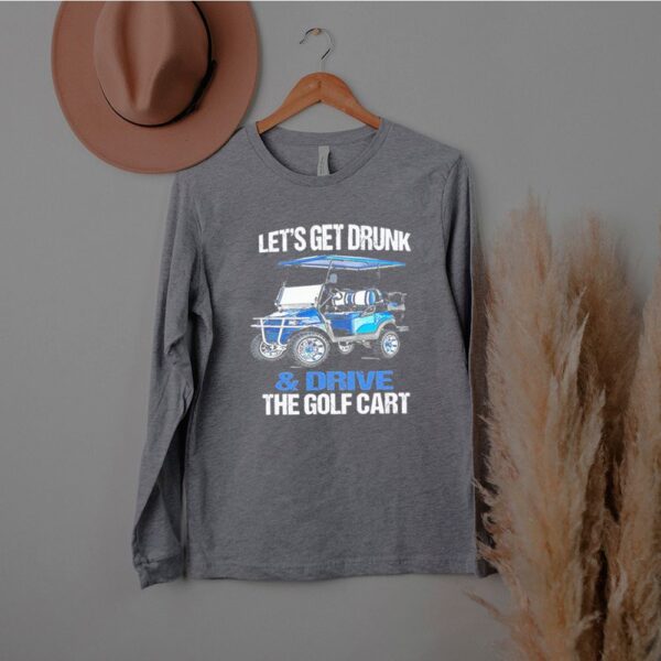 Lets Get Drunk And Drive The Golf Cart hoodie, sweater, longsleeve, shirt v-neck, t-shirt