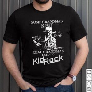 Some Grandmas Knit Real Grandmas Liston To Kidrock Shirt