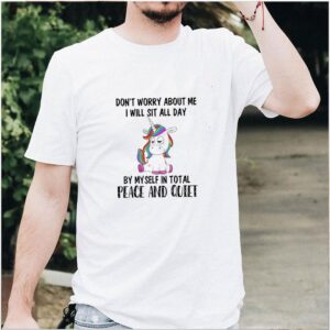 Unicorn Don’t Worry About Me I Will Sit All Day By Myself In Total Peace And Quiet Shirt