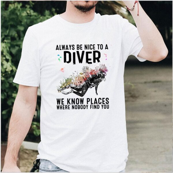 Always Be Nice To A Diver We Know Places Where hoodie, sweater, longsleeve, shirt v-neck, t-shirt