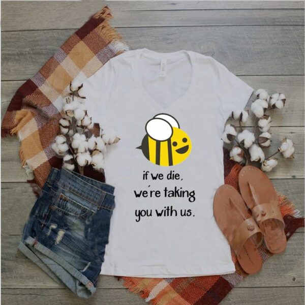 Bee If we die we’re taking you with us hoodie, sweater, longsleeve, shirt v-neck, t-shirt