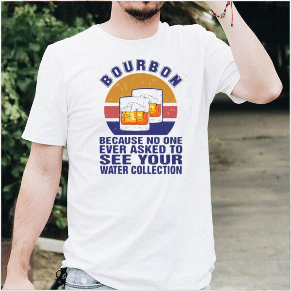 Bourbon Because No One Ever Asked To See Your Water Collection Vintage T hoodie, sweater, longsleeve, shirt v-neck, t-shirt