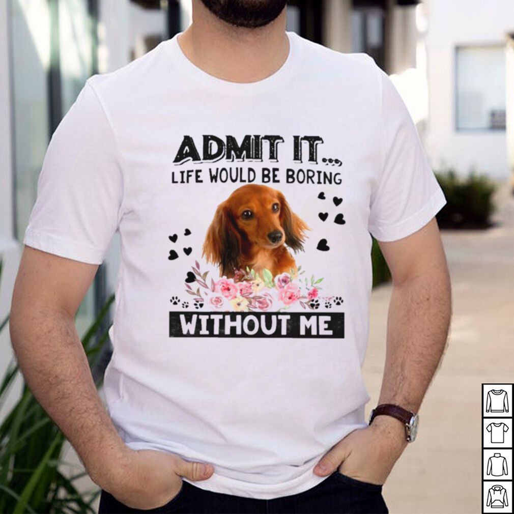 Dachshund admit it life would be boring without me shirt Dachshund admit it life would be boring without me shirt