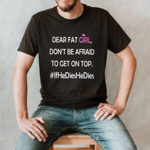 Dear fat girl don’t be afraid to get on top shirt