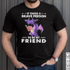 Dragon Drink Coffee It Takes A Brave Person To Be My Friend shirt