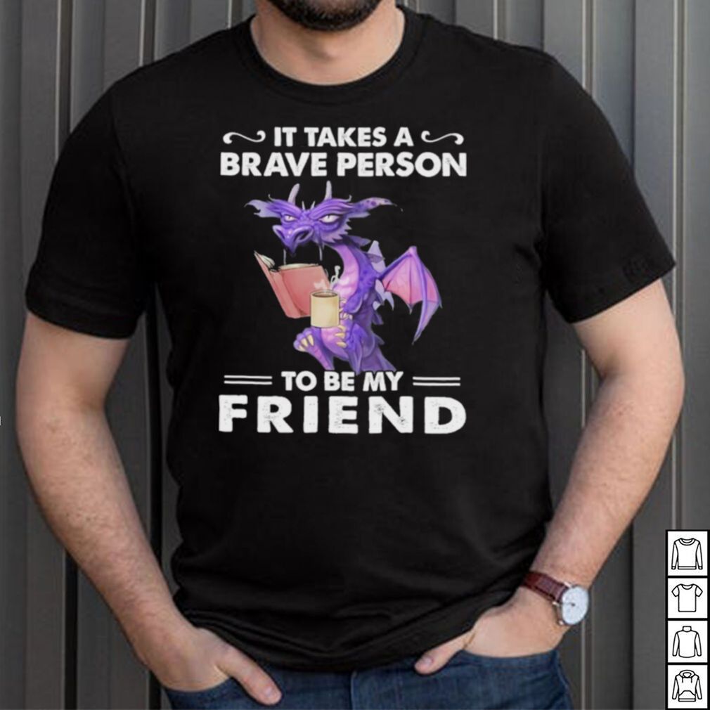 Dragon Drink Coffee It Takes A Brave Person To Be My Friend shirt Dragon Drink Coffee It Takes A Brave Person To Be My Friend shirt
