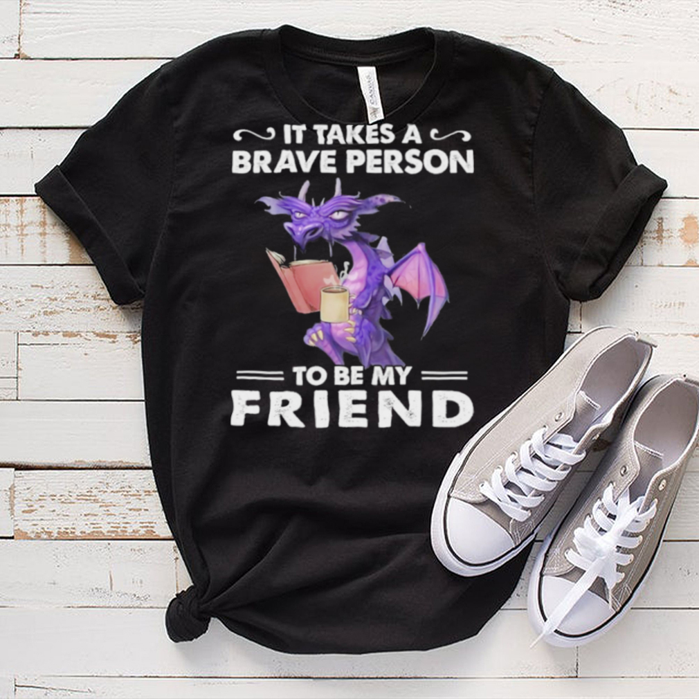 Dragon Drink Coffee It Takes A Brave Person To Be My Friend shirt Dragon Drink Coffee It Takes A Brave Person To Be My Friend shirt