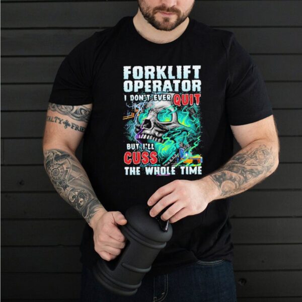 Forklift operator i don’t ever quit but i’ll cuss the whole time skull hoodie, sweater, longsleeve, shirt v-neck, t-shirt