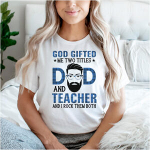 God gifted me two titles dad and teacher and I rock them both shirt