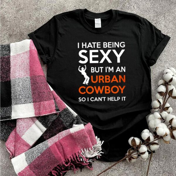I Hate Being Sexy But Im An Urban Cowboy So I Cant Help It hoodie, sweater, longsleeve, shirt v-neck, t-shirt