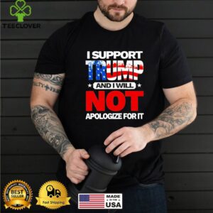 I support trump and I will not apologize for it american shirt
