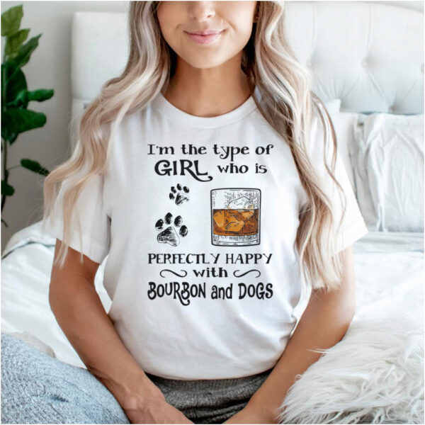 Im the type of girl who is perfectly happy with Bourbon and Dogs hoodie, sweater, longsleeve, shirt v-neck, t-shirt