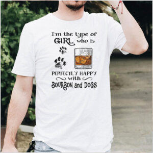 Im the type of girl who is perfectly happy with Bourbon and Dogs shirt